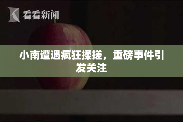 小南遭遇疯狂揉搓，重磅事件引发关注