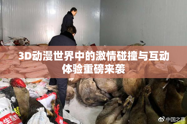3D动漫世界中的激情碰撞与互动体验重磅来袭
