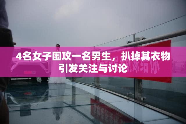 4名女子围攻一名男生，扒掉其衣物引发关注与讨论