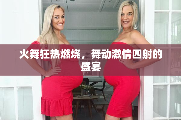 火舞狂热燃烧，舞动激情四射的盛宴