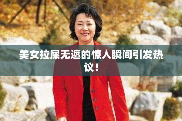美女拉屎无遮的惊人瞬间引发热议！