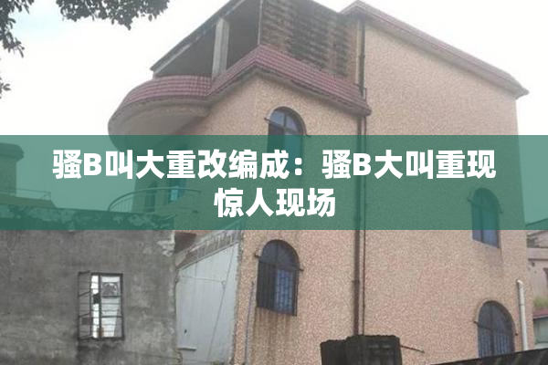 骚B叫大重改编成：骚B大叫重现惊人现场