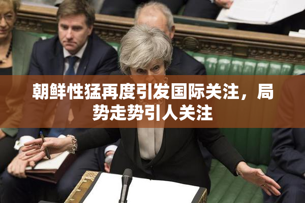 朝鲜性猛再度引发国际关注，局势走势引人关注