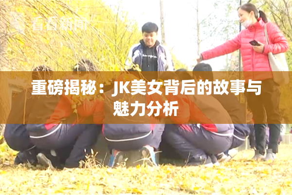 重磅揭秘：JK美女背后的故事与魅力分析
