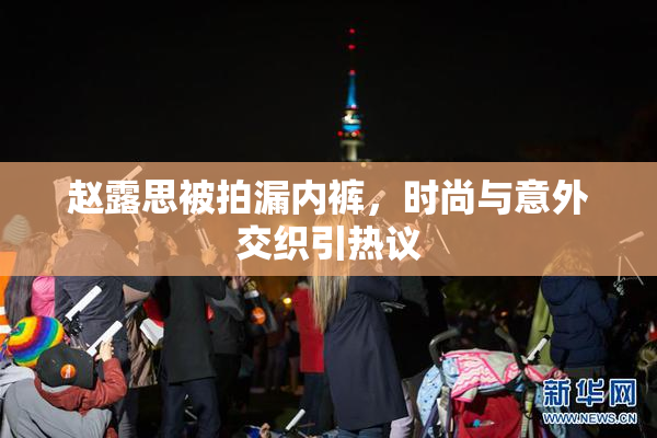 赵露思被拍漏内裤，时尚与意外交织引热议