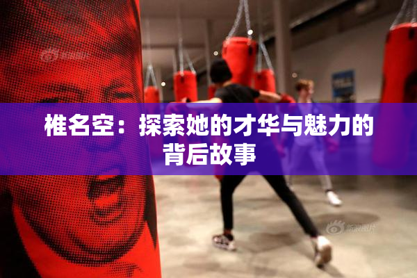 椎名空：探索她的才华与魅力的背后故事
