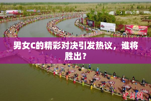 男女C的精彩对决引发热议，谁将胜出？