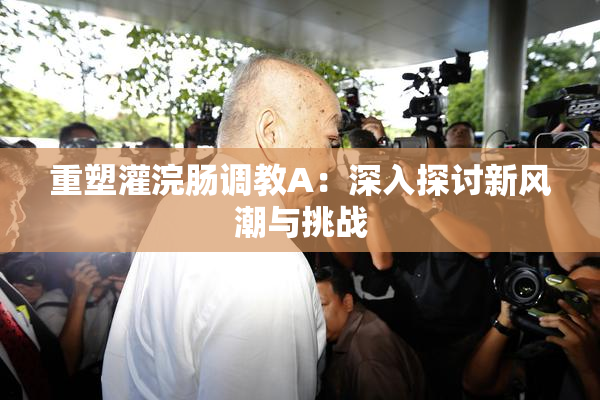 重塑灌浣肠调教A：深入探讨新风潮与挑战