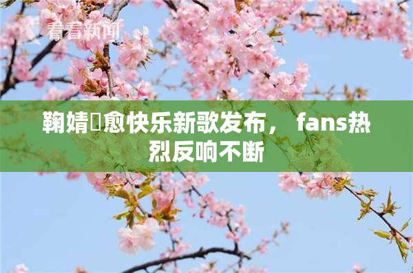 鞠婧祎愈快乐新歌发布， fans热烈反响不断