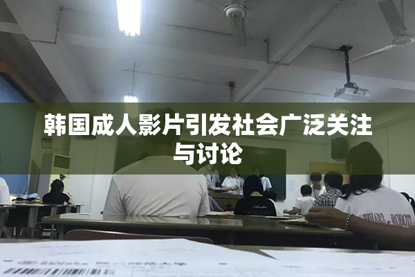 韩国成人影片引发社会广泛关注与讨论