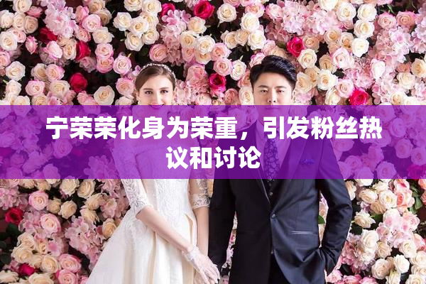 宁荣荣化身为荣重，引发粉丝热议和讨论