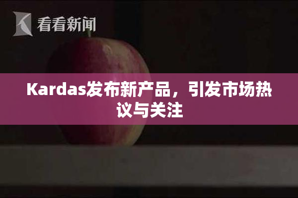 Kardas发布新产品，引发市场热议与关注