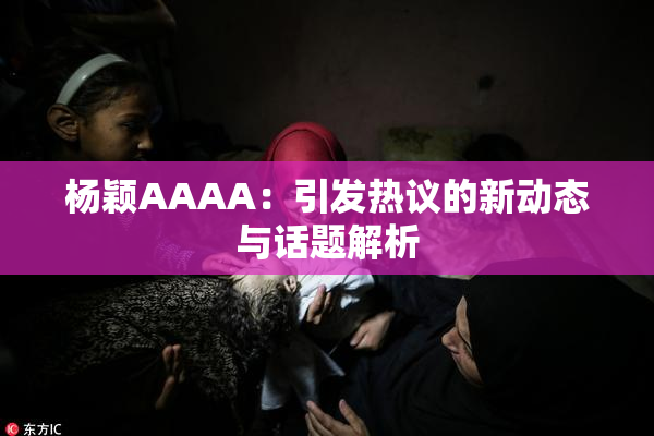 杨颖AAAA：引发热议的新动态与话题解析