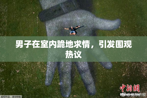 男子在室内跪地求情，引发围观热议