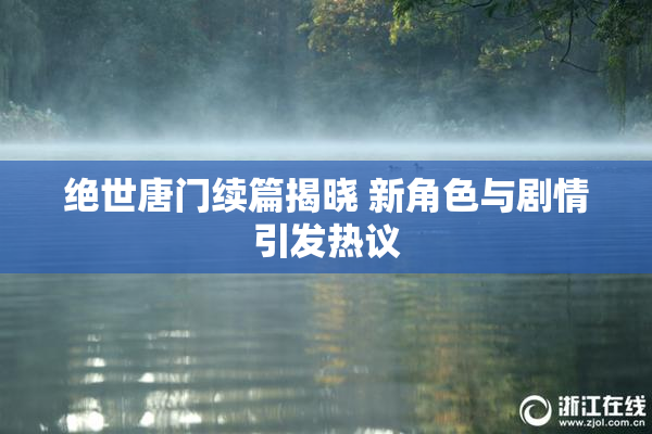 绝世唐门续篇揭晓 新角色与剧情引发热议