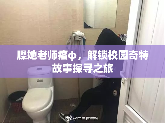 臊她老师瘙φ，解锁校园奇特故事探寻之旅