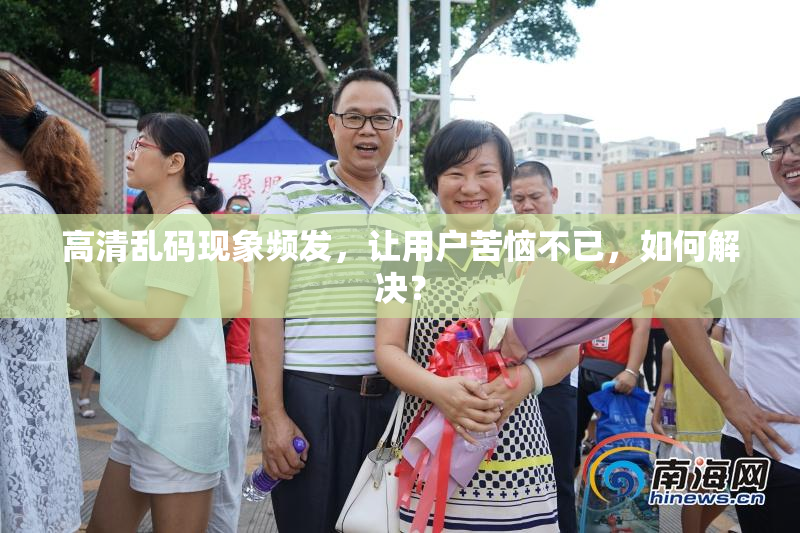 高清乱码现象频发，让用户苦恼不已，如何解决？