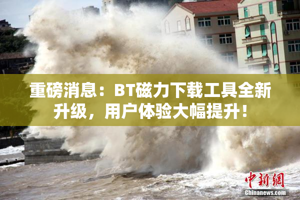 重磅消息：BT磁力下载工具全新升级，用户体验大幅提升！