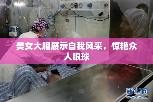 美女大胆展示自我风采，惊艳众人眼球