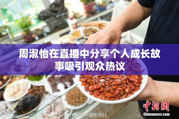 周淑怡在直播中分享个人成长故事吸引观众热议