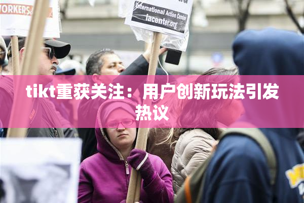 tikt重获关注：用户创新玩法引发热议