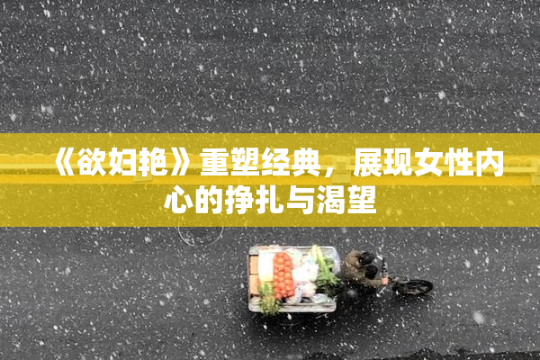 《欲妇艳》重塑经典，展现女性内心的挣扎与渴望