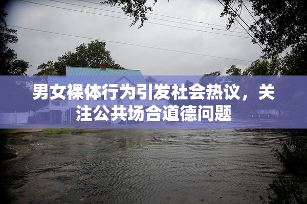 男女裸体行为引发社会热议，关注公共场合道德问题