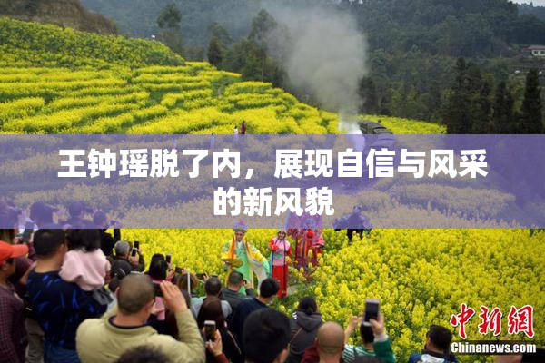 王钟瑶脱了内，展现自信与风采的新风貌