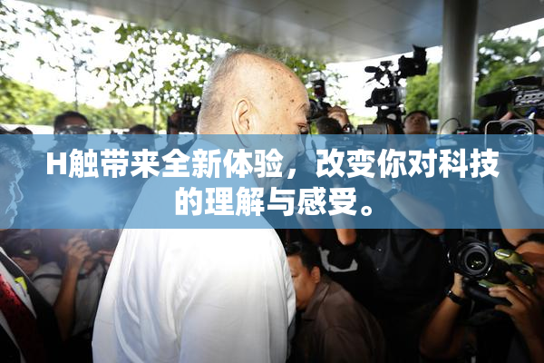 H触带来全新体验，改变你对科技的理解与感受。
