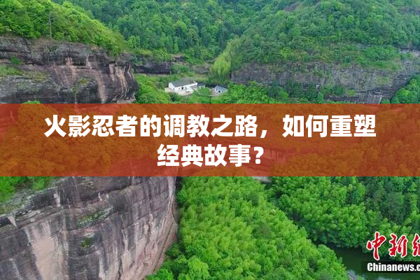 火影忍者的调教之路，如何重塑经典故事？