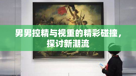 男男控精与视重的精彩碰撞，探讨新潮流