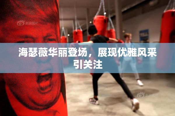海瑟薇华丽登场，展现优雅风采引关注