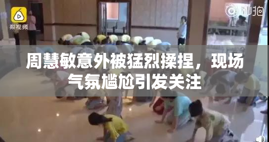 周慧敏意外被猛烈揉捏，现场气氛尴尬引发关注