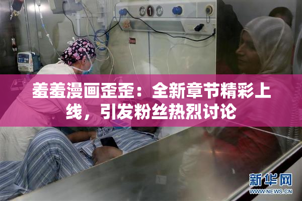 羞羞漫画歪歪：全新章节精彩上线，引发粉丝热烈讨论