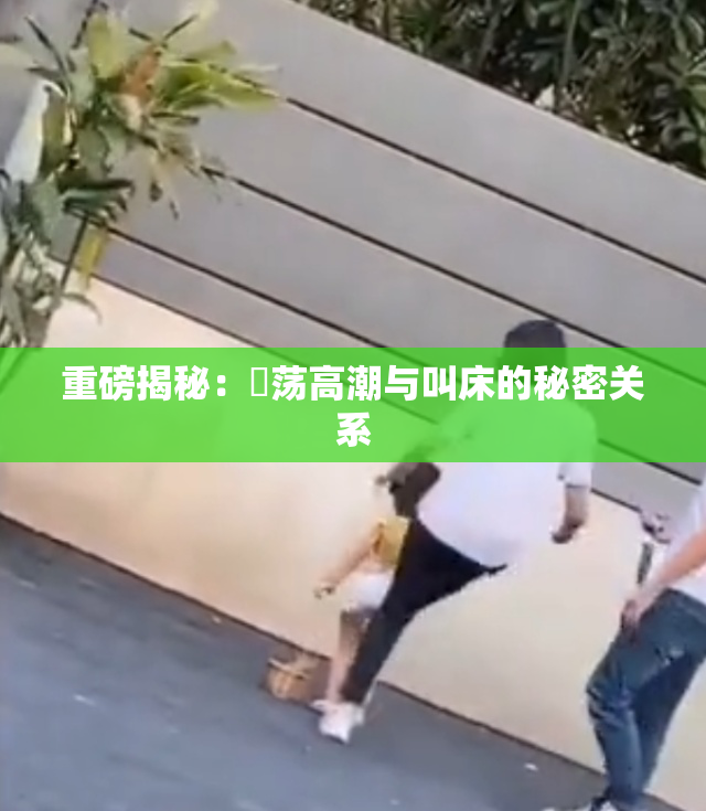 重磅揭秘：婬荡高潮与叫床的秘密关系