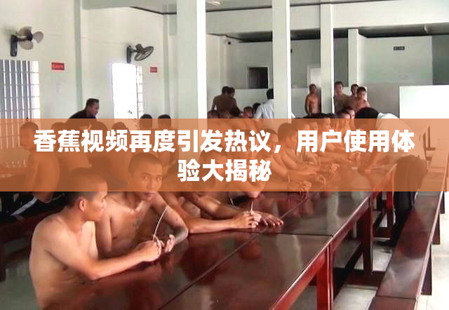香蕉视频再度引发热议，用户使用体验大揭秘