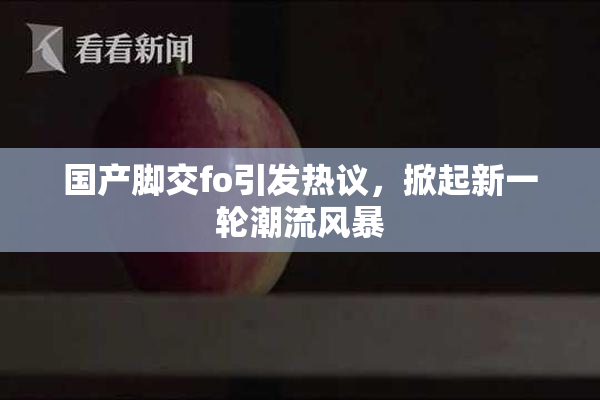 国产脚交fo引发热议，掀起新一轮潮流风暴