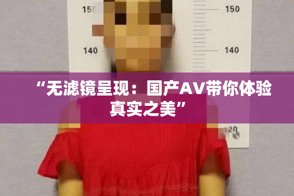 “无滤镜呈现：国产AV带你体验真实之美”