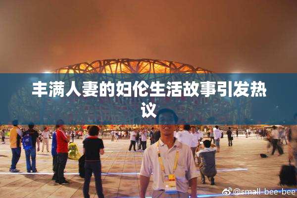 丰满人妻的妇伦生活故事引发热议