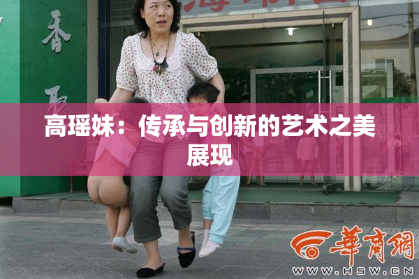 高瑶妹：传承与创新的艺术之美展现