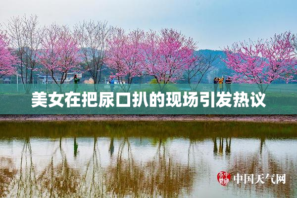 美女在把尿口扒的现场引发热议