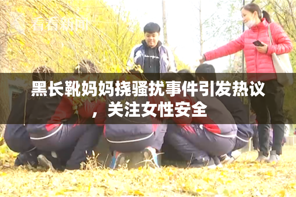 黑长靴妈妈挠骚扰事件引发热议，关注女性安全