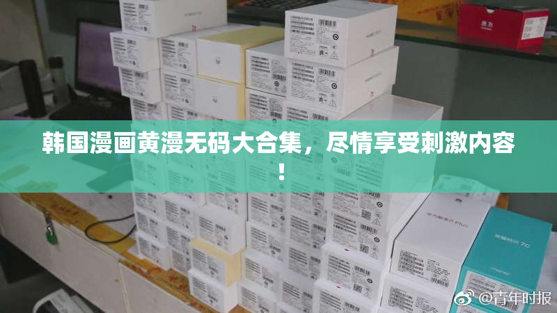 韩国漫画黄漫无码大合集，尽情享受刺激内容！