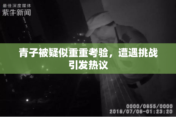 青子被疑似重重考验，遭遇挑战引发热议