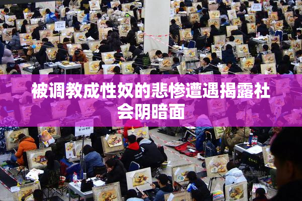 被调教成性奴的悲惨遭遇揭露社会阴暗面
