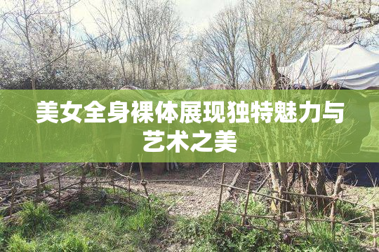 美女全身裸体展现独特魅力与艺术之美