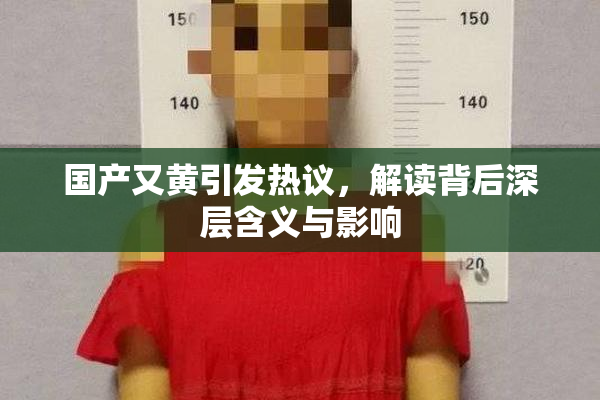 国产又黄引发热议，解读背后深层含义与影响
