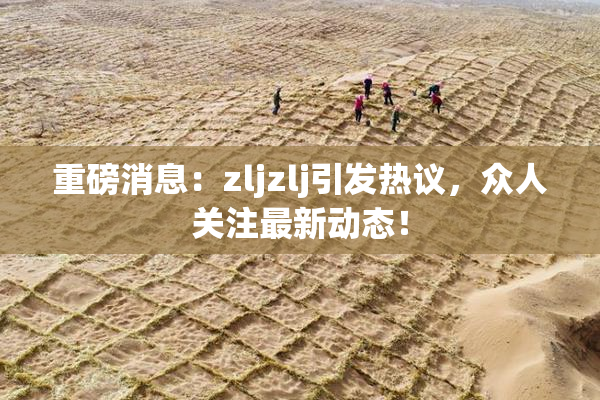 重磅消息：zljzlj引发热议，众人关注最新动态！
