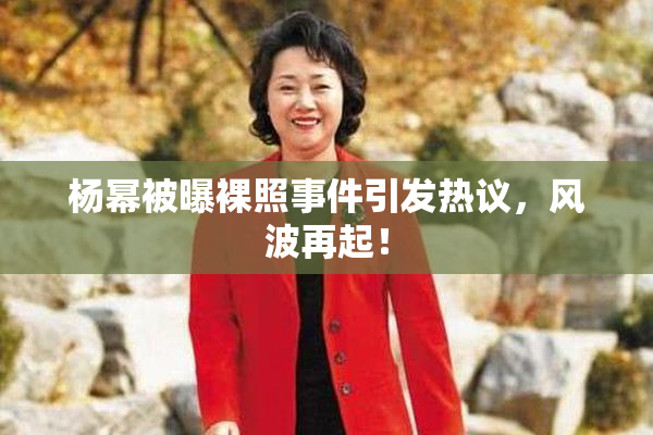 杨幂被曝裸照事件引发热议，风波再起！