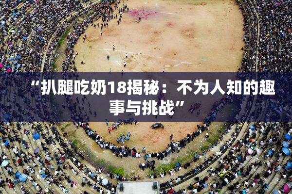 “扒腿吃奶18揭秘：不为人知的趣事与挑战”